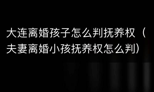 大连离婚孩子怎么判抚养权（夫妻离婚小孩抚养权怎么判）