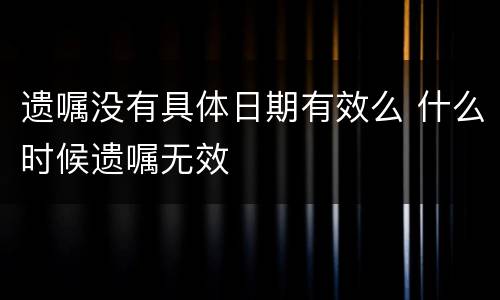 遗嘱没有具体日期有效么 什么时候遗嘱无效