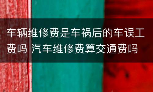 车辆维修费是车祸后的车误工费吗 汽车维修费算交通费吗