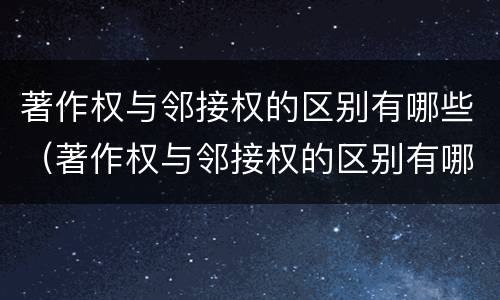 著作权与邻接权的区别有哪些（著作权与邻接权的区别有哪些呢）