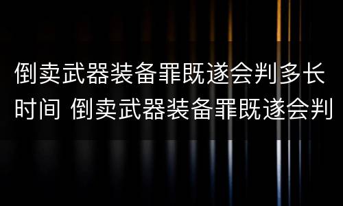倒卖武器装备罪既遂会判多长时间 倒卖武器装备罪既遂会判多长时间呢