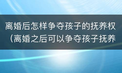 离婚后怎样争夺孩子的抚养权（离婚之后可以争夺孩子抚养权吗）