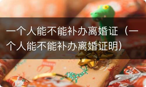 一个人能不能补办离婚证（一个人能不能补办离婚证明）