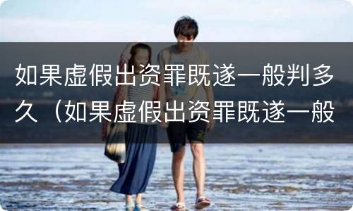 如果虚假出资罪既遂一般判多久（如果虚假出资罪既遂一般判多久以上）