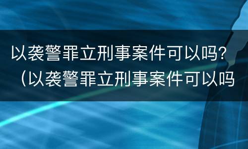 以袭警罪立刑事案件可以吗？（以袭警罪立刑事案件可以吗判几年）