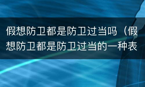 假想防卫都是防卫过当吗（假想防卫都是防卫过当的一种表现是否正确）