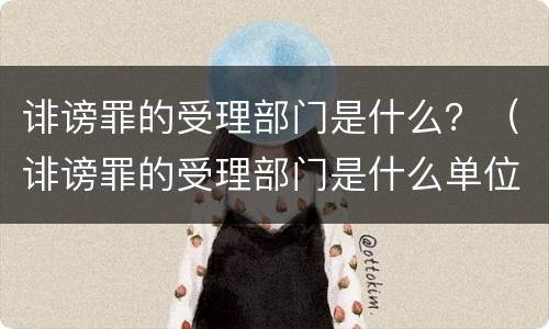 诽谤罪的受理部门是什么？（诽谤罪的受理部门是什么单位）