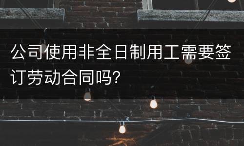 公司使用非全日制用工需要签订劳动合同吗？