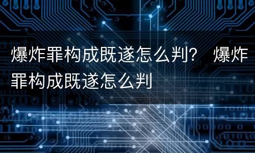 爆炸罪构成既遂怎么判？ 爆炸罪构成既遂怎么判