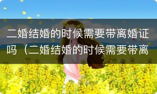 二婚结婚的时候需要带离婚证吗（二婚结婚的时候需要带离婚证吗）