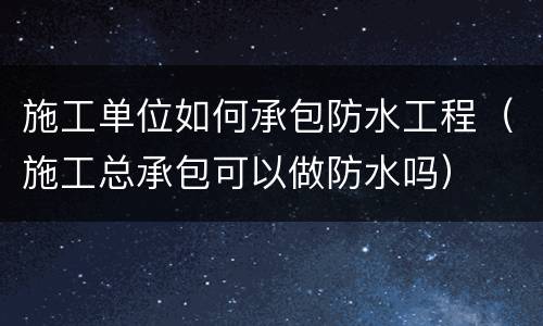 施工单位如何承包防水工程（施工总承包可以做防水吗）