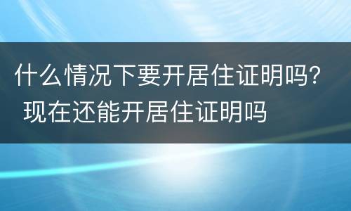 什么情况下要开居住证明吗？ 现在还能开居住证明吗