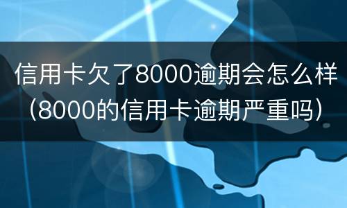 信用卡欠了8000逾期会怎么样（8000的信用卡逾期严重吗）