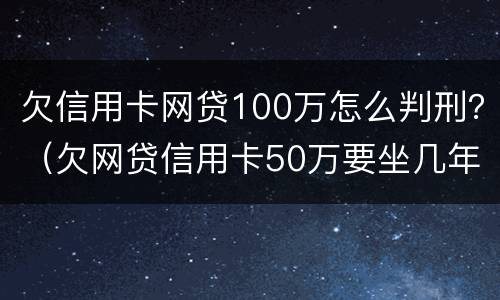 欠信用卡网贷100万怎么判刑？（欠网贷信用卡50万要坐几年牢）