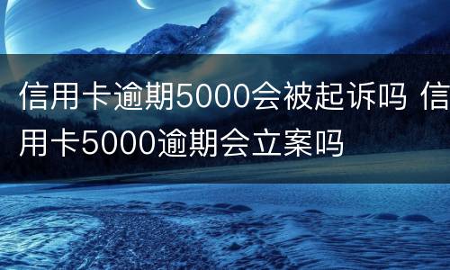 信用卡逾期5000会被起诉吗 信用卡5000逾期会立案吗
