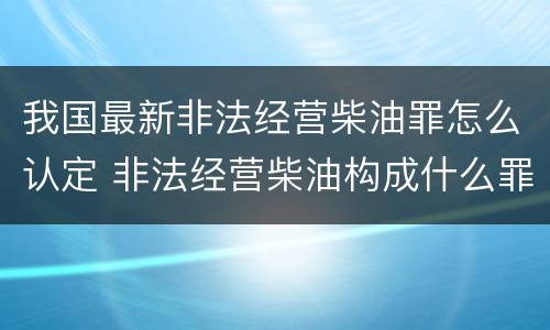 我国最新非法经营柴油罪怎么认定 非法经营柴油构成什么罪
