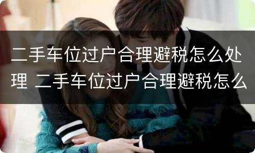 二手车位过户合理避税怎么处理 二手车位过户合理避税怎么处理的