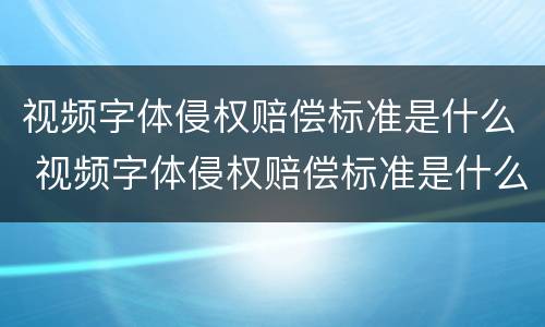 视频字体侵权赔偿标准是什么 视频字体侵权赔偿标准是什么样的