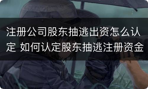 注册公司股东抽逃出资怎么认定 如何认定股东抽逃注册资金