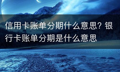 信用卡账单分期什么意思? 银行卡账单分期是什么意思