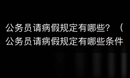 公务员请病假规定有哪些？（公务员请病假规定有哪些条件）