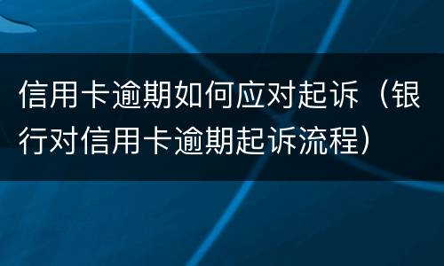 信用卡逾期如何应对起诉（银行对信用卡逾期起诉流程）