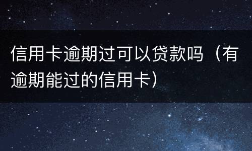 信用卡逾期过可以贷款吗（有逾期能过的信用卡）