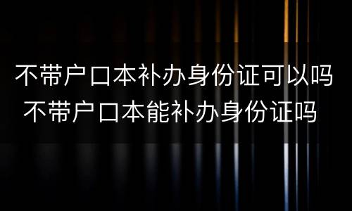 不带户口本补办身份证可以吗 不带户口本能补办身份证吗
