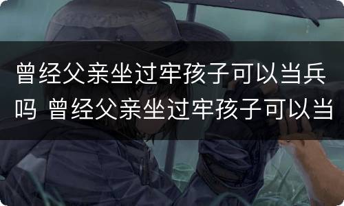 曾经父亲坐过牢孩子可以当兵吗 曾经父亲坐过牢孩子可以当兵吗