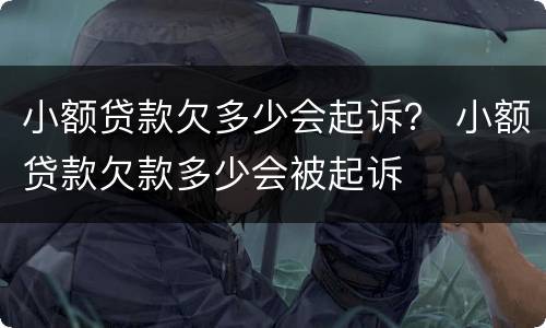 小额贷款欠多少会起诉？ 小额贷款欠款多少会被起诉