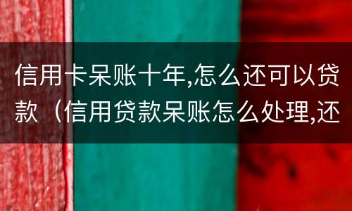 信用卡呆账十年,怎么还可以贷款（信用贷款呆账怎么处理,还用还吗）