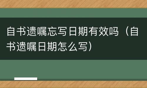 自书遗嘱忘写日期有效吗（自书遗嘱日期怎么写）