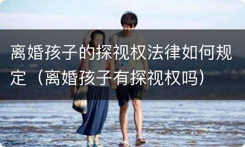 离婚孩子的探视权法律如何规定（离婚孩子有探视权吗）