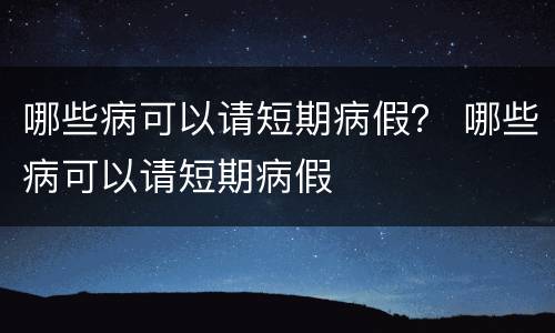 哪些病可以请短期病假？ 哪些病可以请短期病假