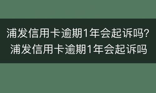 浦发信用卡逾期1年会起诉吗？ 浦发信用卡逾期1年会起诉吗知乎