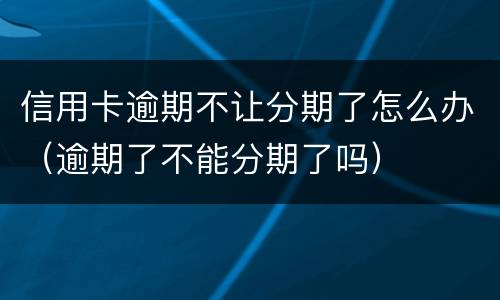 信用卡逾期不让分期了怎么办（逾期了不能分期了吗）