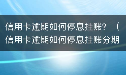 信用卡逾期如何停息挂账？（信用卡逾期如何停息挂账分期）