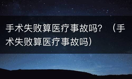 手术失败算医疗事故吗？（手术失败算医疗事故吗）