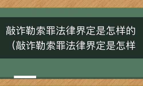 敲诈勒索罪法律界定是怎样的（敲诈勒索罪法律界定是怎样的案件）