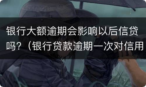 银行大额逾期会影响以后信贷吗?（银行贷款逾期一次对信用有影响吗）