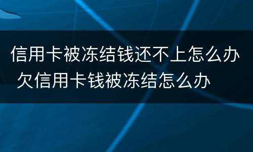 信用卡被冻结钱还不上怎么办 欠信用卡钱被冻结怎么办