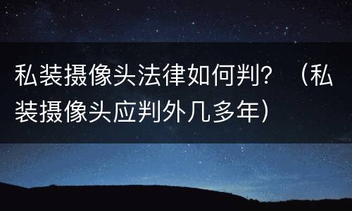 私装摄像头法律如何判？（私装摄像头应判外几多年）