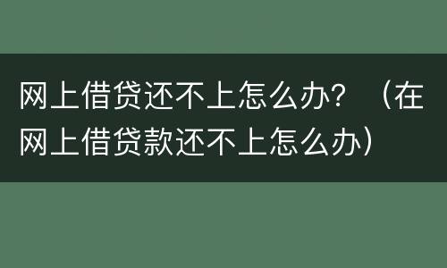 网上借贷还不上怎么办？（在网上借贷款还不上怎么办）