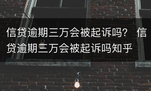 信贷逾期三万会被起诉吗？ 信贷逾期三万会被起诉吗知乎