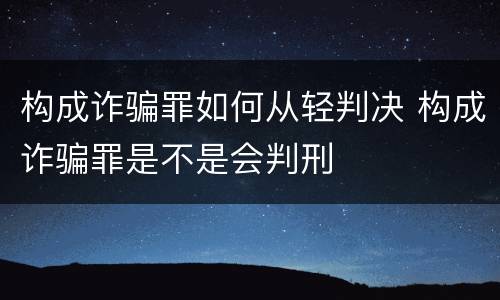构成诈骗罪如何从轻判决 构成诈骗罪是不是会判刑