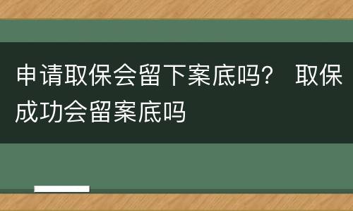 申请取保会留下案底吗？ 取保成功会留案底吗