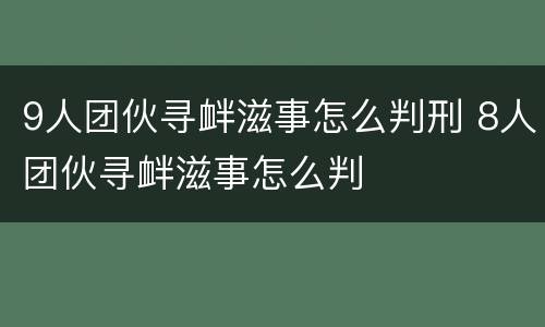 9人团伙寻衅滋事怎么判刑 8人团伙寻衅滋事怎么判