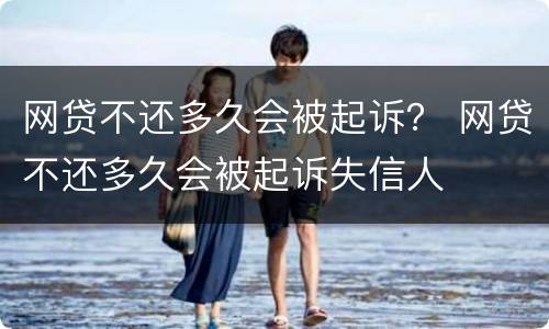 网贷不还多久会被起诉？ 网贷不还多久会被起诉失信人