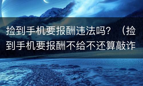 捡到手机要报酬违法吗？（捡到手机要报酬不给不还算敲诈吗）