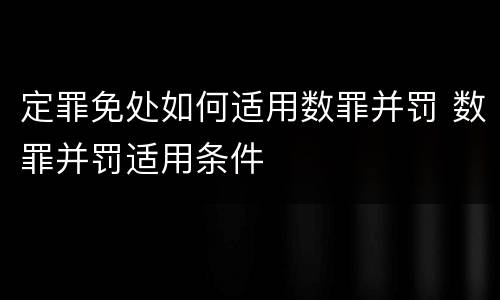 定罪免处如何适用数罪并罚 数罪并罚适用条件